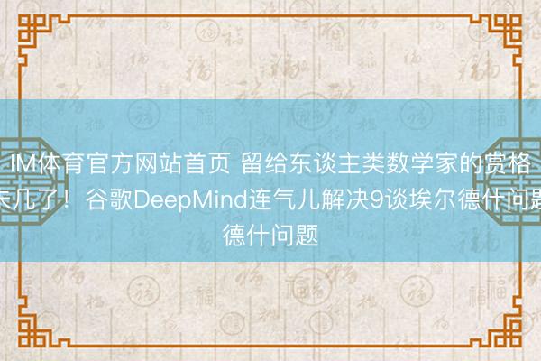 IM体育官方网站首页 留给东谈主类数学家的赏格未几了！谷歌DeepMind连气儿解决9谈埃尔德什问题