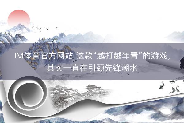 IM体育官方网站 这款“越打越年青”的游戏，其实一直在引颈先锋潮水