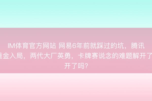 IM体育官方网站 网易6年前就踩过的坑，腾讯却重金入局，两代大厂英勇，卡牌赛说念的难题解开了吗？