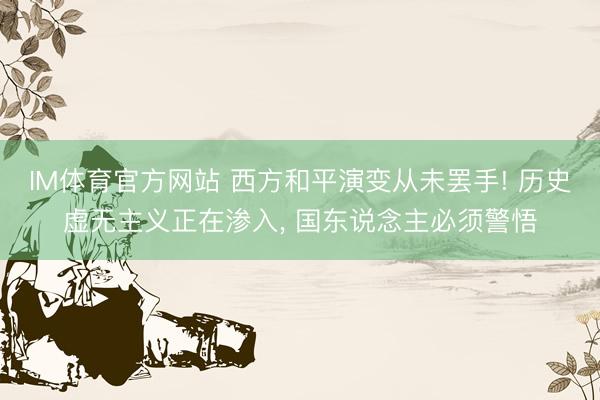 IM体育官方网站 西方和平演变从未罢手! 历史虚无主义正在渗入， 国东说念主必须警悟