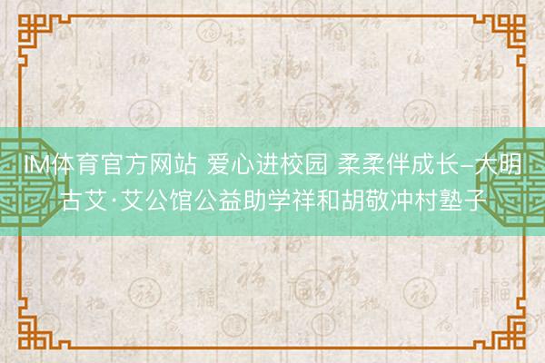 IM体育官方网站 爱心进校园 柔柔伴成长-大明古艾·艾公馆公益助学祥和胡敬冲村塾子