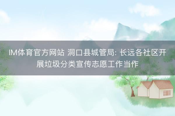 IM体育官方网站 洞口县城管局: 长远各社区开展垃圾分类宣传志愿工作当作