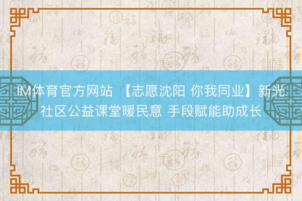 IM体育官方网站 【志愿沈阳 你我同业】新光社区公益课堂暖民意 手段赋能助成长