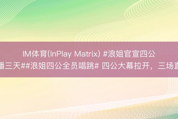 IM体育(InPlay Matrix) #浪姐官宣四公直播三天##浪姐四公全员唱跳# 四公大幕拉开，三场直播