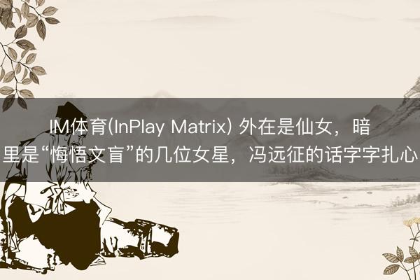 IM体育(InPlay Matrix) 外在是仙女，暗里是“悔悟文盲”的几位女星，冯远征的话字字扎心