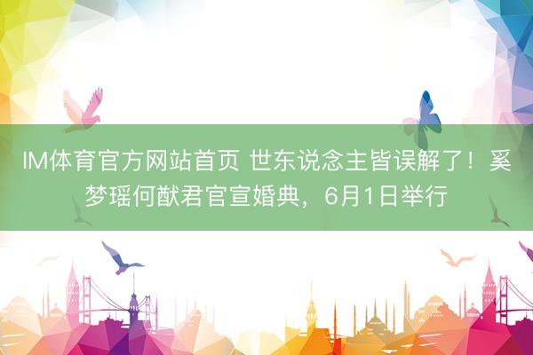 IM体育官方网站首页 世东说念主皆误解了！奚梦瑶何猷君官宣婚典，6月1日举行