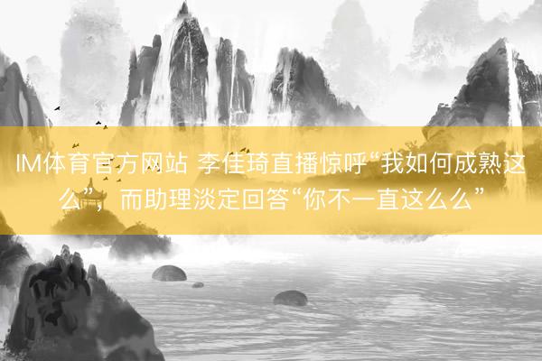 IM体育官方网站 李佳琦直播惊呼“我如何成熟这么”，而助理淡定回答“你不一直这么么”