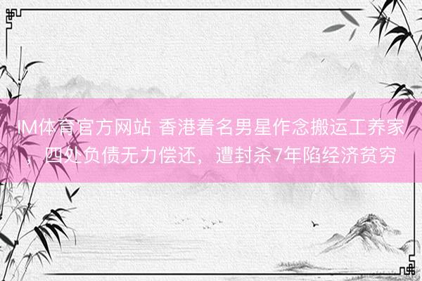 IM体育官方网站 香港着名男星作念搬运工养家，四处负债无力偿还，遭封杀7年陷经济贫穷