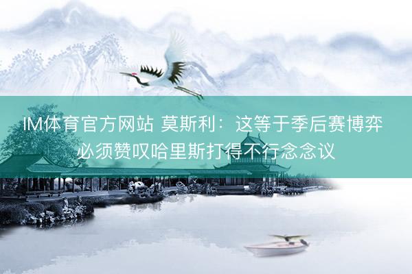 IM体育官方网站 莫斯利：这等于季后赛博弈 必须赞叹哈里斯打得不行念念议
