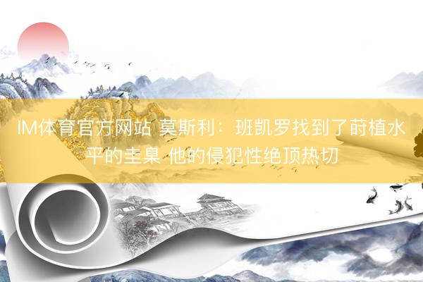 IM体育官方网站 莫斯利：班凯罗找到了莳植水平的圭臬 他的侵犯性绝顶热切