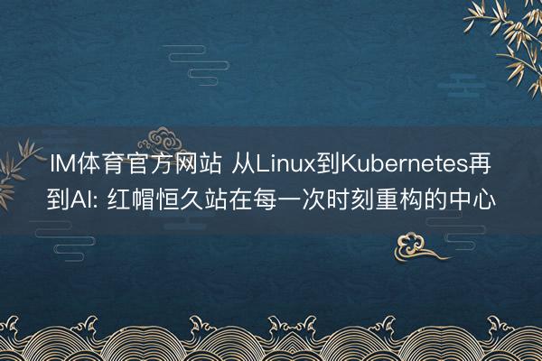 IM体育官方网站 从Linux到Kubernetes再到AI: 红帽恒久站在每一次时刻重构的中心