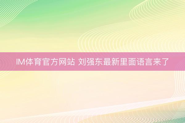 IM体育官方网站 刘强东最新里面语言来了