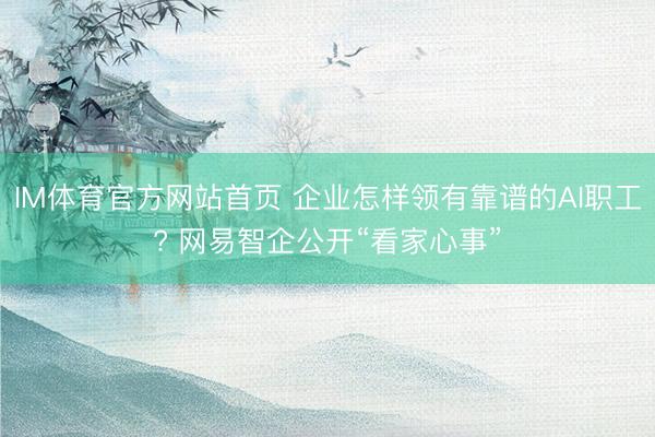 IM体育官方网站首页 企业怎样领有靠谱的AI职工? 网易智企公开“看家心事”