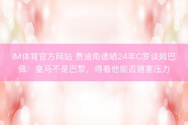 IM体育官方网站 费迪南德晒24年C罗谈姆巴佩：皇马不是巴黎，得看他能否搪塞压力
