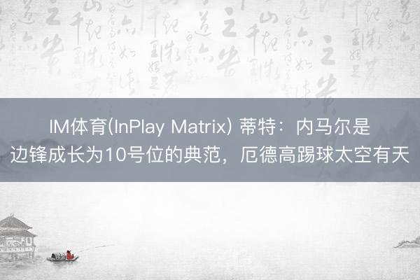 IM体育(InPlay Matrix) 蒂特：内马尔是边锋成长为10号位的典范，厄德高踢球太空有天