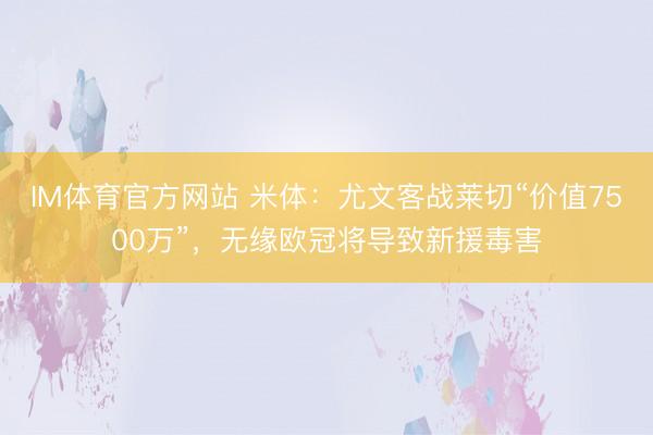 IM体育官方网站 米体：尤文客战莱切“价值7500万”，无缘欧冠将导致新援毒害