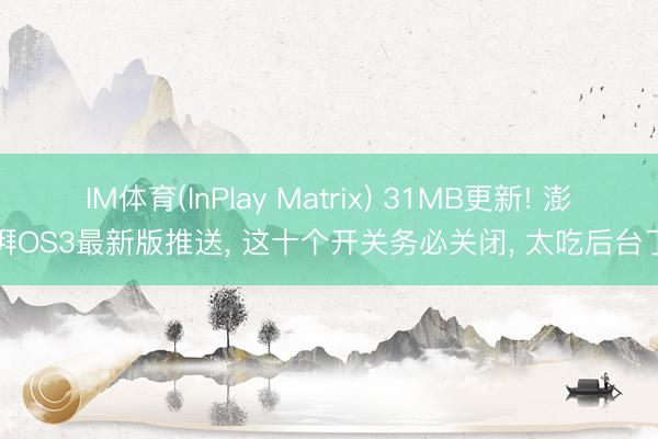 IM体育(InPlay Matrix) 31MB更新! 澎湃OS3最新版推送， 这十个开关务必关闭， 太吃后台了