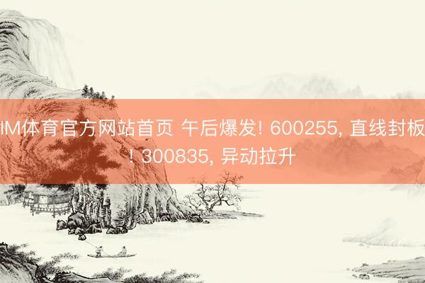 IM体育官方网站首页 午后爆发! 600255, 直线封板! 3