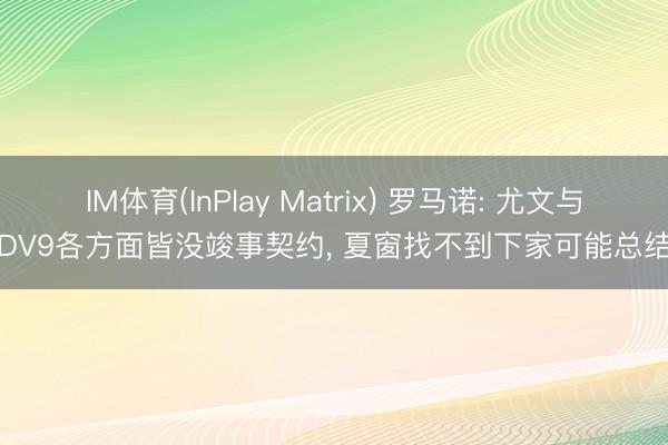 IM体育(InPlay Matrix) 罗马诺: 尤文与DV9各方面皆没竣事契约， 夏窗找不到下家可能总结