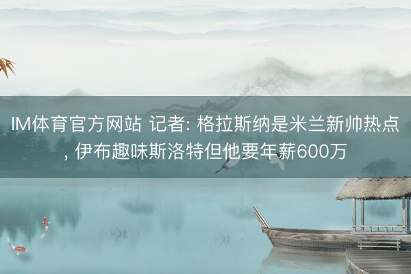 IM体育官方网站 记者: 格拉斯纳是米兰新帅热点， 伊布趣味斯洛特但他要年薪600万