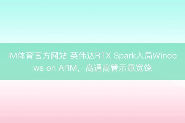 IM体育官方网站 英伟达RTX Spark入局Windows on ARM，高通高管示意宽饶