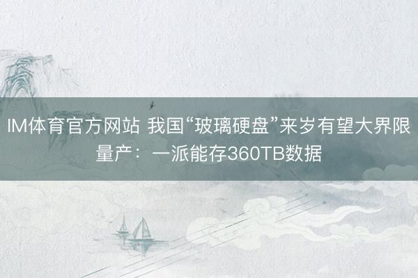 IM体育官方网站 我国“玻璃硬盘”来岁有望大界限量产：一派能存360TB数据