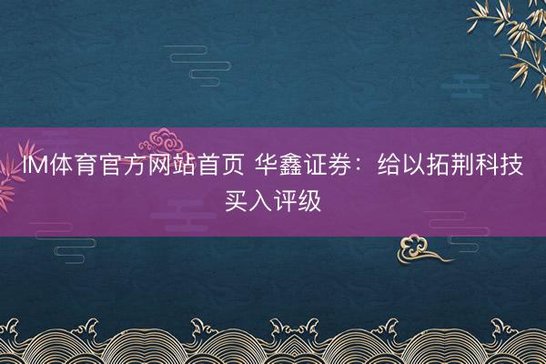 IM体育官方网站首页 华鑫证券：给以拓荆科技买入评级