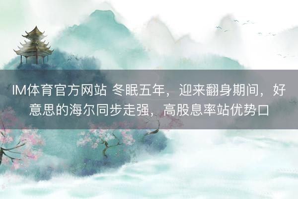 IM体育官方网站 冬眠五年，迎来翻身期间，好意思的海尔同步走强，高股息率站优势口