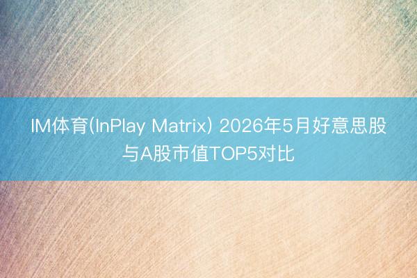 IM体育(InPlay Matrix) 2026年5月好意思股与A股市值TOP5对比