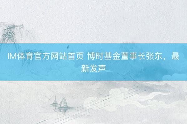 IM体育官方网站首页 博时基金董事长张东，最新发声