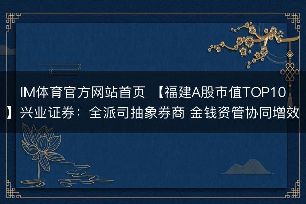 IM体育官方网站首页 【福建A股市值TOP10】兴业证券：全派司抽象券商 金钱资管协同增效