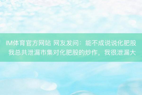 IM体育官方网站 网友发问：能不成说说化肥股 我总共泄漏市集对化肥股的炒作，我很泄漏大