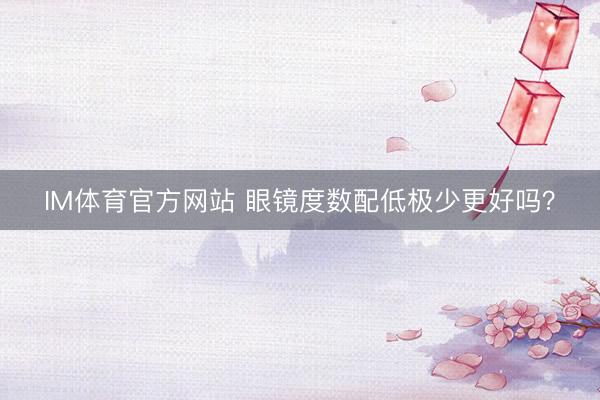 IM体育官方网站 眼镜度数配低极少更好吗？