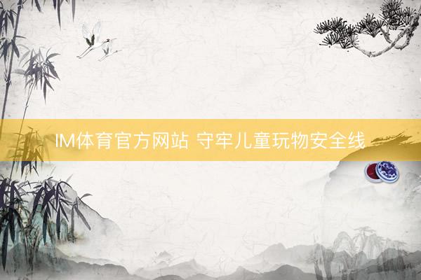 IM体育官方网站 守牢儿童玩物安全线