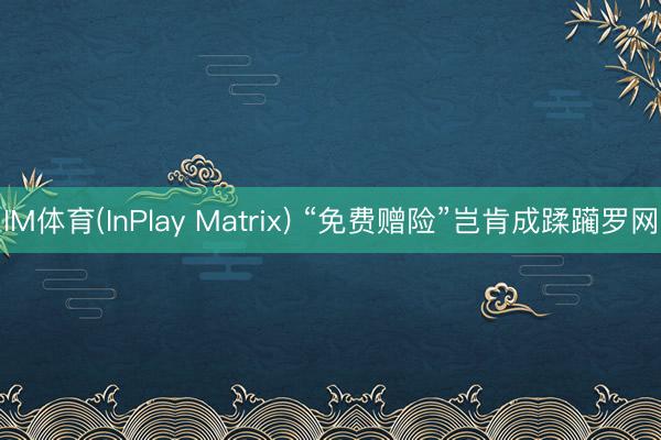 IM体育(InPlay Matrix) “免费赠险”岂肯成蹂躏罗网