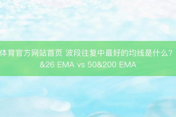IM体育官方网站首页 波段往复中最好的均线是什么？13&26 EMA vs 50&200 EMA