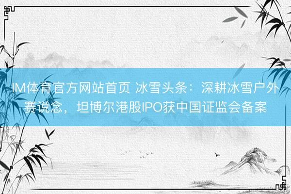 IM体育官方网站首页 冰雪头条：深耕冰雪户外赛说念，坦博尔港股IPO获中国证监会备案