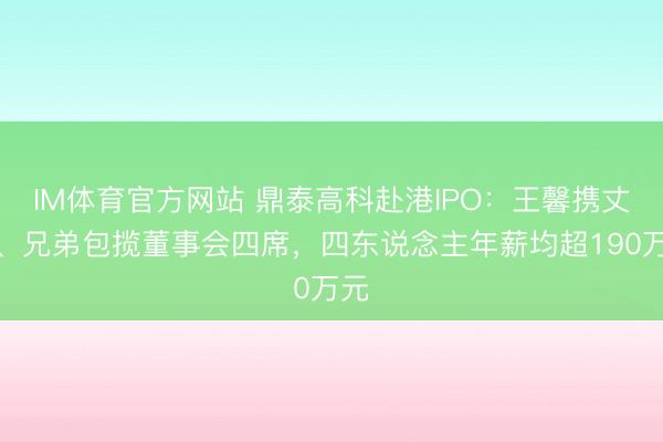 IM体育官方网站 鼎泰高科赴港IPO：王馨携丈夫、兄弟包揽董事会四席，四东说念主年薪均超190万元
