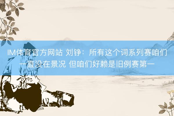IM体育官方网站 刘铮：所有这个词系列赛咱们一直没在景况 但咱们好赖是旧例赛第一