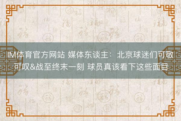 IM体育官方网站 媒体东谈主：北京球迷们可敬可叹&战至终末一刻 球员真该看下这些面目
