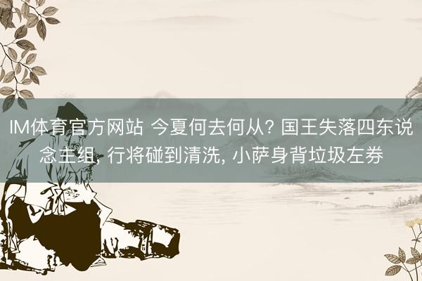 IM体育官方网站 今夏何去何从? 国王失落四东说念主组， 行将碰到清洗， 小萨身背垃圾左券