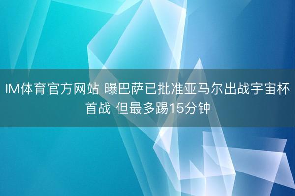 IM体育官方网站 曝巴萨已批准亚马尔出战宇宙杯首战 但最多踢15分钟