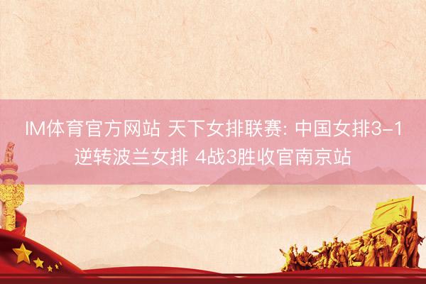 IM体育官方网站 天下女排联赛: 中国女排3-1逆转波兰女排 4战3胜收官南京站