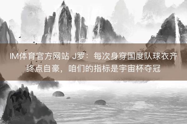 IM体育官方网站 J罗：每次身穿国度队球衣齐终点自豪，咱们的指标是宇宙杯夺冠