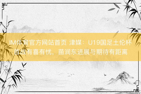 IM体育官方网站首页 津媒：U19国足土伦杯首战有喜有忧，苗润东进展与期待有距离