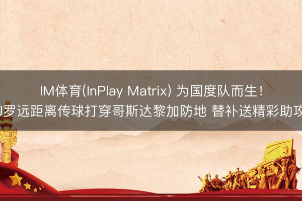 IM体育(InPlay Matrix) 为国度队而生！J罗远距离传球打穿哥斯达黎加防地 替补送精彩助攻