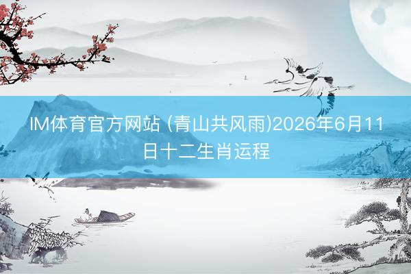 IM体育官方网站 (青山共风雨)2026年6月11日十二生肖运程
