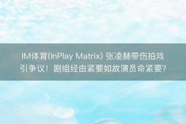 IM体育(InPlay Matrix) 张凌赫带伤拍戏引争议！剧组经由紧要如故演员命紧要？