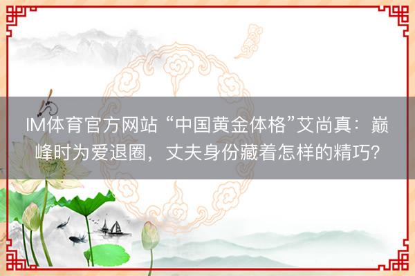 IM体育官方网站 “中国黄金体格”艾尚真：巅峰时为爱退圈，丈夫身份藏着怎样的精巧？