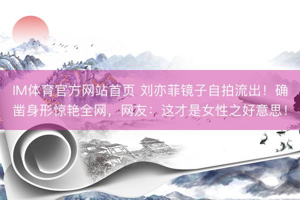 IM体育官方网站首页 刘亦菲镜子自拍流出！确凿身形惊艳全网，网友：这才是女性之好意思！